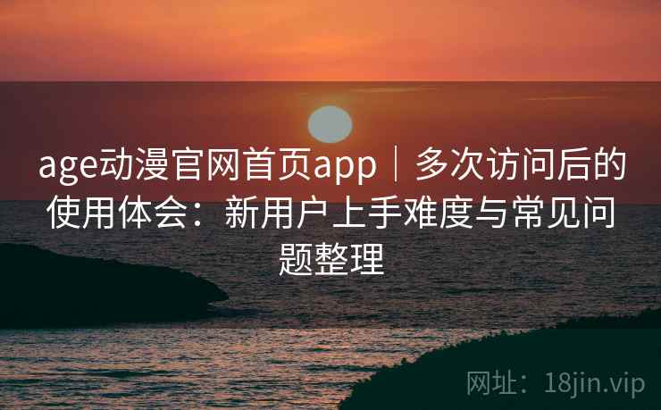 age动漫官网首页app|多次访问后的使用体会:新用户上手难度与常见问题整理 age动漫官网首页app|多次访问后的使用体会:新用户上手难度与常见问题整理