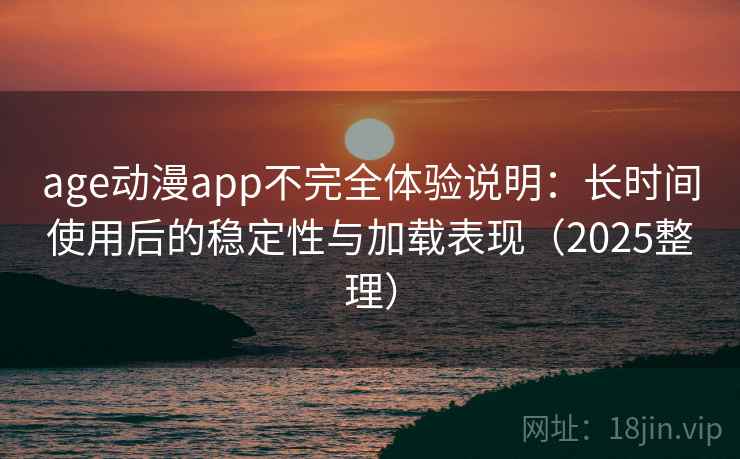 age动漫app不完全体验说明:长时间使用后的稳定性与加载表现(2025整理) age动漫app不完全体验说明:长时间使用后的稳定性与加载表现(2025整理)