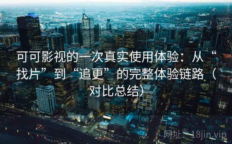 可可影视的一次真实使用体验:从“找片”到“追更”的完整体验链路(对比总结) 可可影视的一次真实使用体验:从“找片”到“追更”的完整体验链路(对比总结)