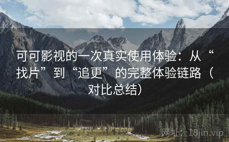 可可影视的一次真实使用体验:从“找片”到“追更”的完整体验链路(对比总结) 可可影视的一次真实使用体验:从“找片”到“追更”的完整体验链路(对比总结)