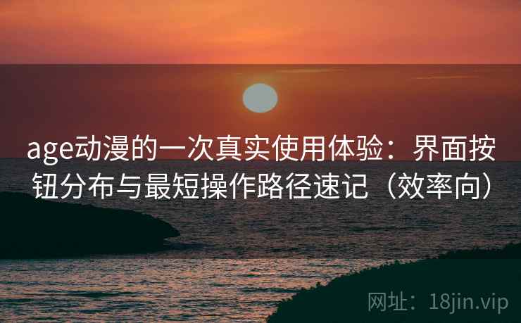 age动漫的一次真实使用体验:界面按钮分布与最短操作路径速记(效率向) age动漫的一次真实使用体验:界面按钮分布与最短操作路径速记(效率向)