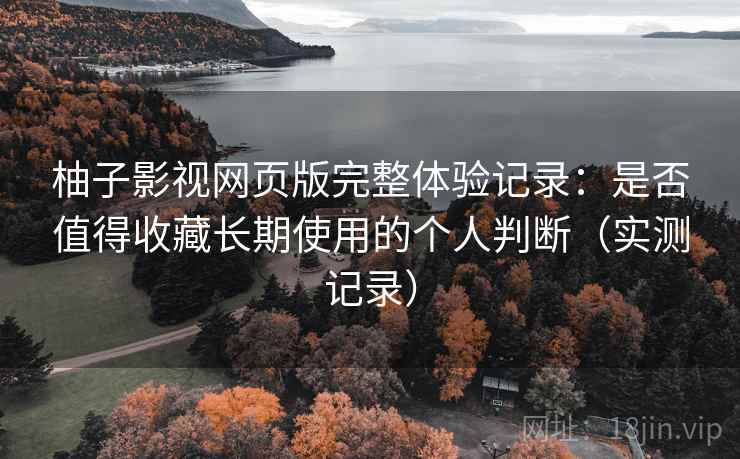 柚子影视网页版完整体验记录:是否值得收藏长期使用的个人判断(实测记录) 柚子影视网页版完整体验记录:是否值得收藏长期使用的个人判断(实测记录)