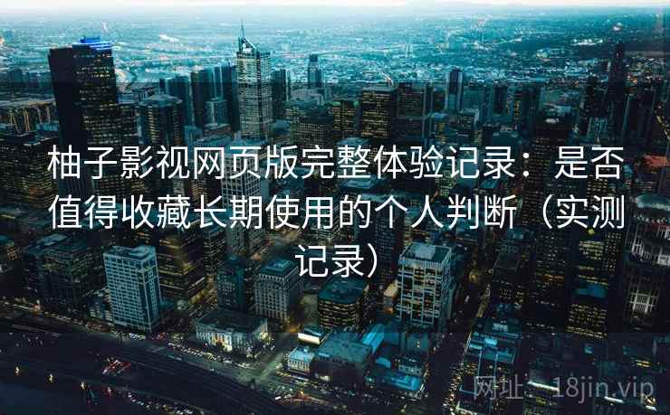 柚子影视网页版完整体验记录:是否值得收藏长期使用的个人判断(实测记录) 柚子影视网页版完整体验记录:是否值得收藏长期使用的个人判断(实测记录)