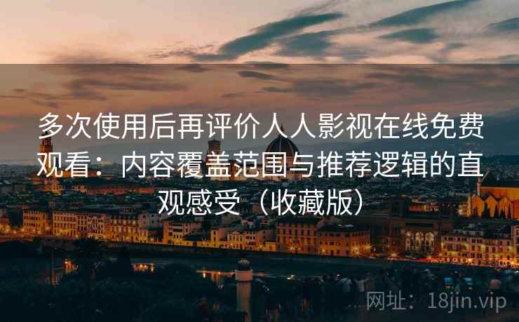 多次使用后再评价人人影视在线免费观看:内容覆盖范围与推荐逻辑的直观感受(收藏版) 多次使用后再评价人人影视在线免费观看:内容覆盖范围与推荐逻辑的直观感受(收藏版)