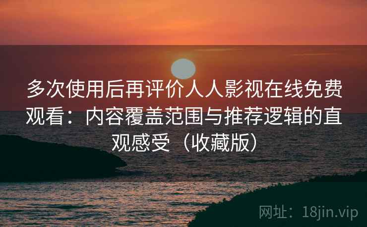 多次使用后再评价人人影视在线免费观看:内容覆盖范围与推荐逻辑的直观感受(收藏版) 多次使用后再评价人人影视在线免费观看:内容覆盖范围与推荐逻辑的直观感受(收藏版)