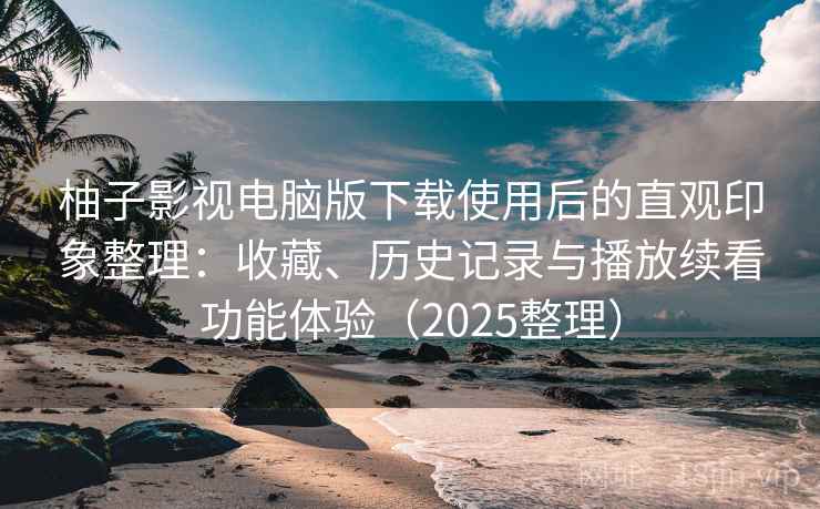 柚子影视电脑版下载使用后的直观印象整理:收藏、历史记录与播放续看功能体验(2025整理) 柚子影视电脑版下载使用后的直观印象整理:收藏、历史记录与播放续看功能体验(2025整理)