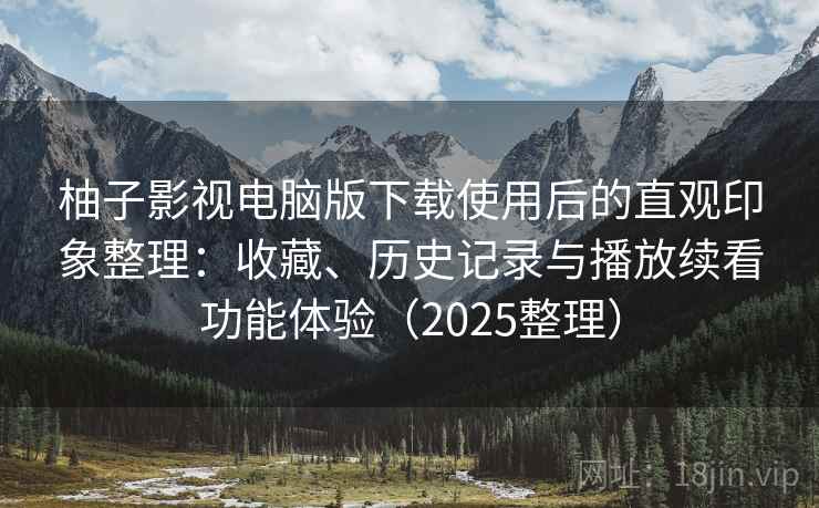 柚子影视电脑版下载使用后的直观印象整理:收藏、历史记录与播放续看功能体验(2025整理) 柚子影视电脑版下载使用后的直观印象整理:收藏、历史记录与播放续看功能体验(2025整理)