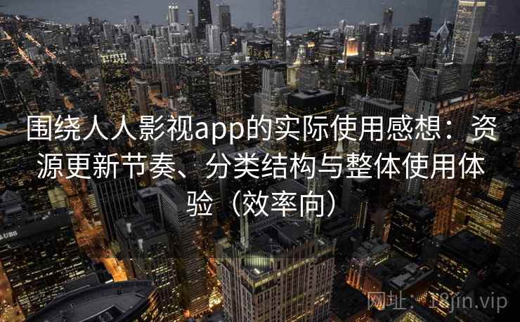 围绕人人影视app的实际使用感想:资源更新节奏、分类结构与整体使用体验(效率向) 围绕人人影视app的实际使用感想:资源更新节奏、分类结构与整体使用体验(效率向)