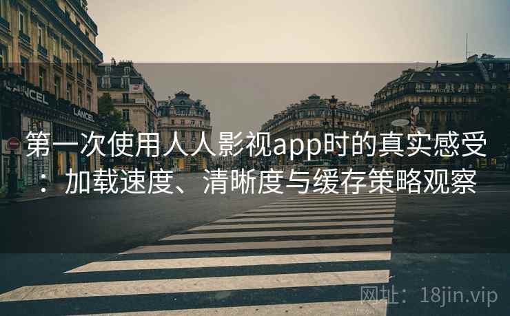 第一次使用人人影视app时的真实感受:加载速度、清晰度与缓存策略观察 第一次使用人人影视app时的真实感受:加载速度、清晰度与缓存策略观察