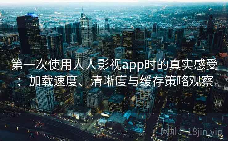 第一次使用人人影视app时的真实感受:加载速度、清晰度与缓存策略观察 第一次使用人人影视app时的真实感受:加载速度、清晰度与缓存策略观察