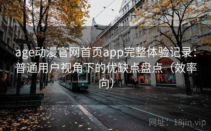 age动漫官网首页app完整体验记录:普通用户视角下的优缺点盘点(效率向) age动漫官网首页app完整体验记录:普通用户视角下的优缺点盘点(效率向)