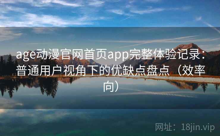 age动漫官网首页app完整体验记录:普通用户视角下的优缺点盘点(效率向) age动漫官网首页app完整体验记录:普通用户视角下的优缺点盘点(效率向)
