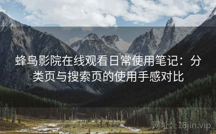 蜂鸟影院在线观看日常使用笔记:分类页与搜索页的使用手感对比 蜂鸟影院在线观看日常使用笔记:分类页与搜索页的使用手感对比