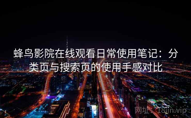 蜂鸟影院在线观看日常使用笔记:分类页与搜索页的使用手感对比 蜂鸟影院在线观看日常使用笔记:分类页与搜索页的使用手感对比