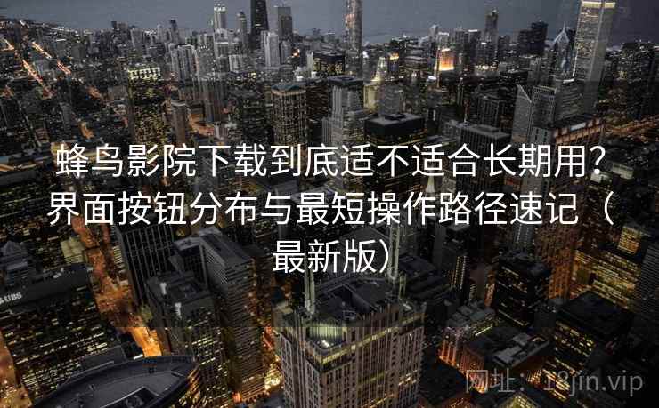 蜂鸟影院下载到底适不适合长期用？界面按钮分布与最短操作路径速记（最新版）