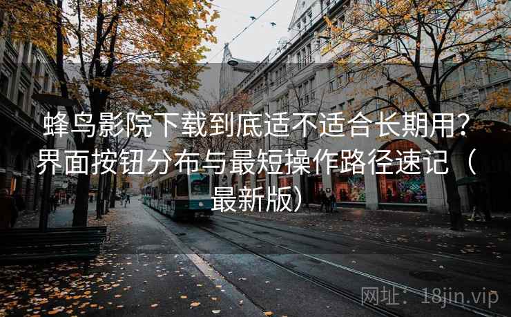 蜂鸟影院下载到底适不适合长期用？界面按钮分布与最短操作路径速记（最新版）
