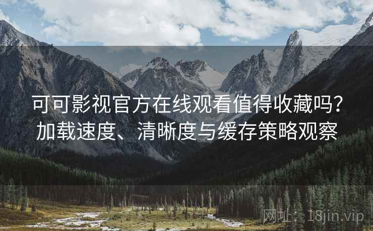 可可影视官方在线观看值得收藏吗?加载速度、清晰度与缓存策略观察 可可影视官方在线观看值得收藏吗?加载速度、清晰度与缓存策略观察