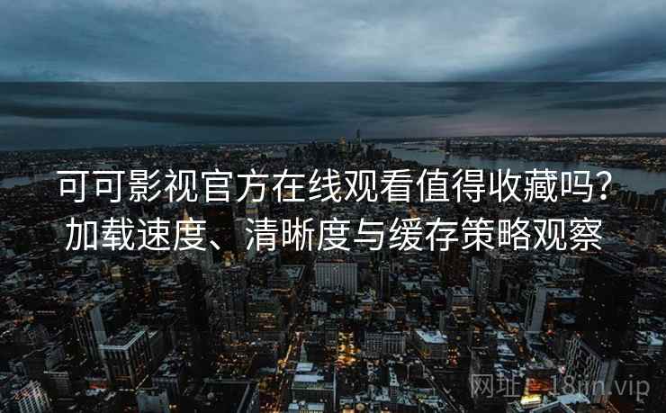 可可影视官方在线观看值得收藏吗?加载速度、清晰度与缓存策略观察 可可影视官方在线观看值得收藏吗?加载速度、清晰度与缓存策略观察