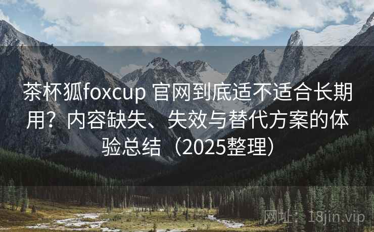茶杯狐foxcup 官网到底适不适合长期用?内容缺失、失效与替代方案的体验总结(2025整理) 茶杯狐foxcup 官网到底适不适合长期用?内容缺失、失效与替代方案的体验总结(2025整理)