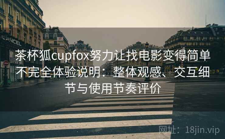 茶杯狐cupfox努力让找电影变得简单不完全体验说明:整体观感、交互细节与使用节奏评价 茶杯狐cupfox努力让找电影变得简单不完全体验说明:整体观感、交互细节与使用节奏评价
