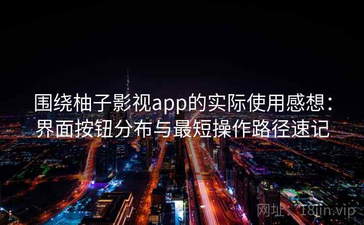 围绕柚子影视app的实际使用感想:界面按钮分布与最短操作路径速记 围绕柚子影视app的实际使用感想:界面按钮分布与最短操作路径速记