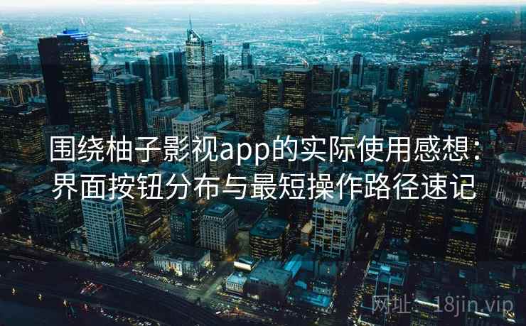 围绕柚子影视app的实际使用感想:界面按钮分布与最短操作路径速记 围绕柚子影视app的实际使用感想:界面按钮分布与最短操作路径速记