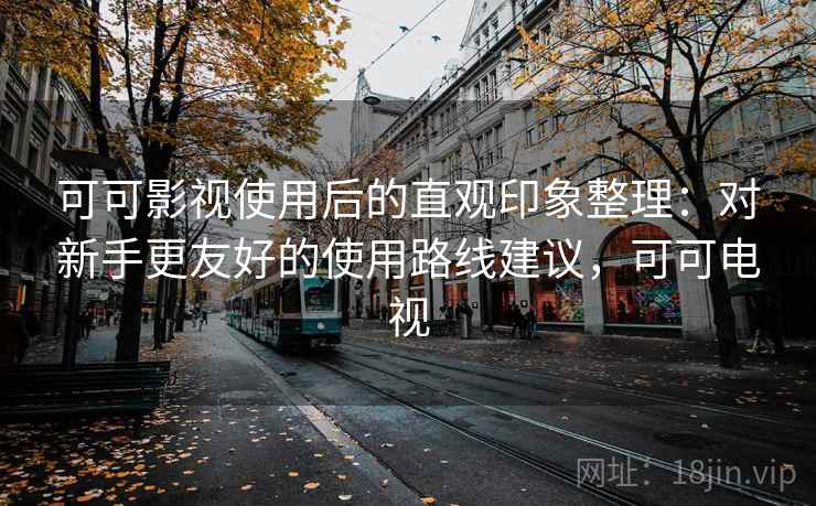 可可影视使用后的直观印象整理：对新手更友好的使用路线建议，可可电视