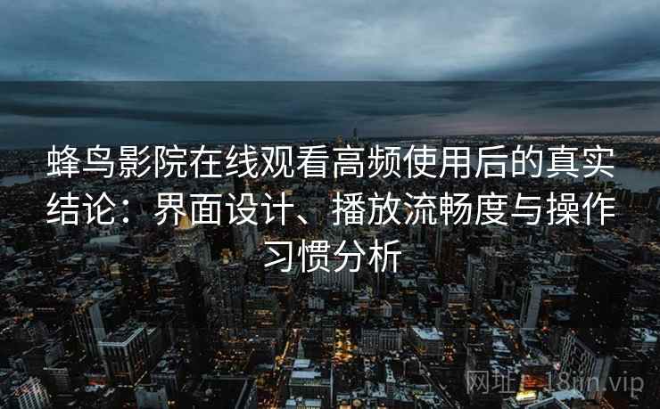 蜂鸟影院在线观看高频使用后的真实结论:界面设计、播放流畅度与操作习惯分析 蜂鸟影院在线观看高频使用后的真实结论:界面设计、播放流畅度与操作习惯分析