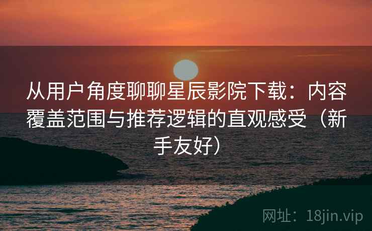 从用户角度聊聊星辰影院下载:内容覆盖范围与推荐逻辑的直观感受(新手友好) 从用户角度聊聊星辰影院下载:内容覆盖范围与推荐逻辑的直观感受(新手友好)