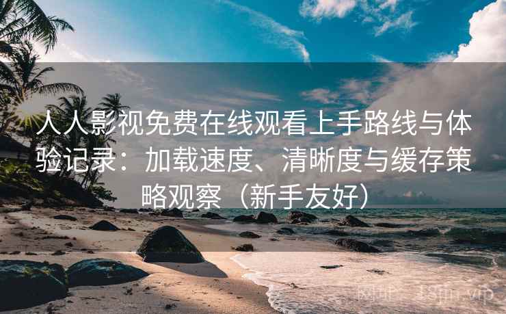 人人影视免费在线观看上手路线与体验记录:加载速度、清晰度与缓存策略观察(新手友好) 人人影视免费在线观看上手路线与体验记录:加载速度、清晰度与缓存策略观察(新手友好)