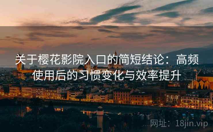 关于樱花影院入口的简短结论:高频使用后的习惯变化与效率提升 关于樱花影院入口的简短结论:高频使用后的习惯变化与效率提升
