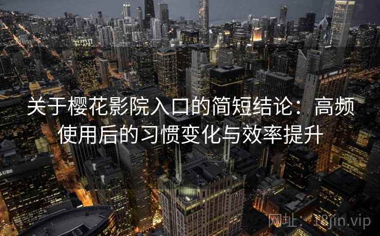 关于樱花影院入口的简短结论:高频使用后的习惯变化与效率提升 关于樱花影院入口的简短结论:高频使用后的习惯变化与效率提升