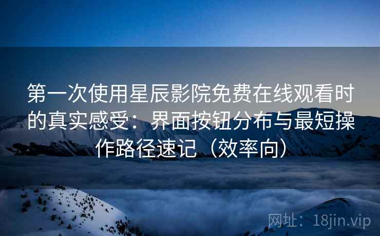 第一次使用星辰影院免费在线观看时的真实感受:界面按钮分布与最短操作路径速记(效率向) 第一次使用星辰影院免费在线观看时的真实感受:界面按钮分布与最短操作路径速记(效率向)