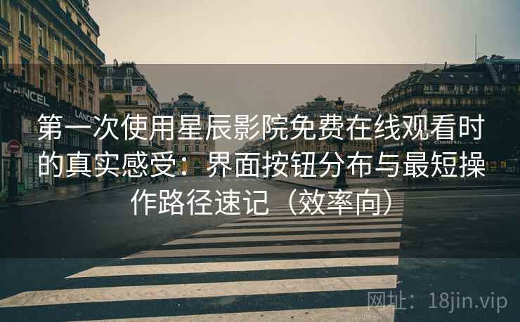 第一次使用星辰影院免费在线观看时的真实感受:界面按钮分布与最短操作路径速记(效率向) 第一次使用星辰影院免费在线观看时的真实感受:界面按钮分布与最短操作路径速记(效率向)