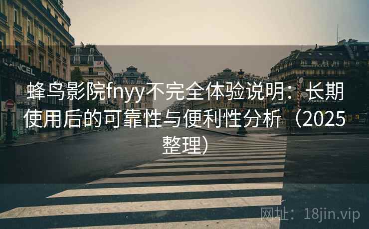蜂鸟影院fnyy不完全体验说明:长期使用后的可靠性与便利性分析(2025整理) 蜂鸟影院fnyy不完全体验说明:长期使用后的可靠性与便利性分析(2025整理)
