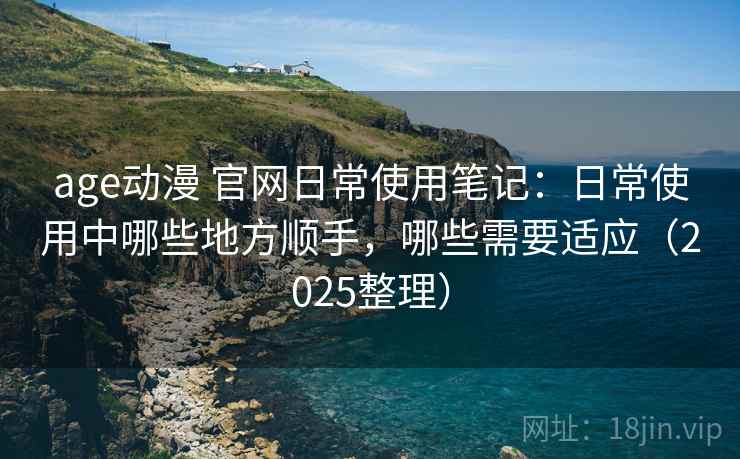 age动漫 官网日常使用笔记:日常使用中哪些地方顺手,哪些需要适应(2025整理) age动漫 官网日常使用笔记:日常使用中哪些地方顺手,哪些需要适应(2025整理)