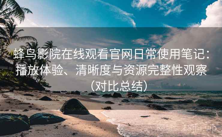 蜂鸟影院在线观看官网日常使用笔记:播放体验、清晰度与资源完整性观察(对比总结) 蜂鸟影院在线观看官网日常使用笔记:播放体验、清晰度与资源完整性观察(对比总结)