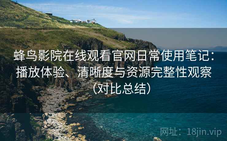 蜂鸟影院在线观看官网日常使用笔记:播放体验、清晰度与资源完整性观察(对比总结) 蜂鸟影院在线观看官网日常使用笔记:播放体验、清晰度与资源完整性观察(对比总结)