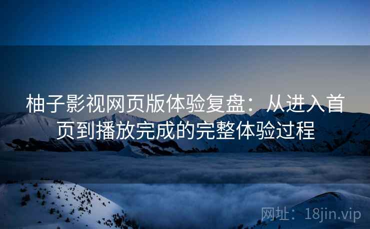 柚子影视网页版体验复盘:从进入首页到播放完成的完整体验过程 柚子影视网页版体验复盘:从进入首页到播放完成的完整体验过程