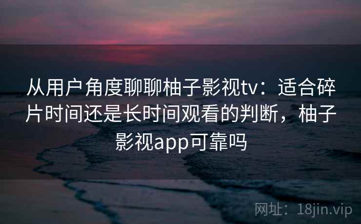 从用户角度聊聊柚子影视tv：适合碎片时间还是长时间观看的判断，柚子影视app可靠吗