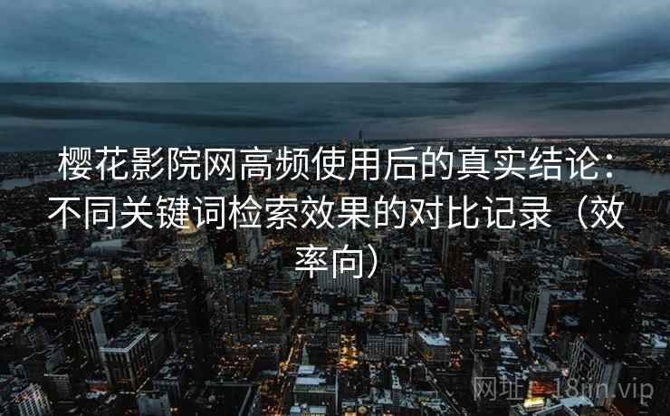 樱花影院网高频使用后的真实结论:不同关键词检索效果的对比记录(效率向) 樱花影院网高频使用后的真实结论:不同关键词检索效果的对比记录(效率向)