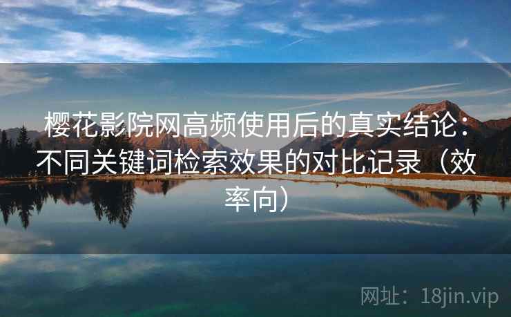 樱花影院网高频使用后的真实结论:不同关键词检索效果的对比记录(效率向) 樱花影院网高频使用后的真实结论:不同关键词检索效果的对比记录(效率向)