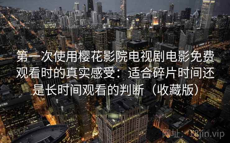 第一次使用樱花影院电视剧电影免费观看时的真实感受：适合碎片时间还是长时间观看的判断（收藏版）