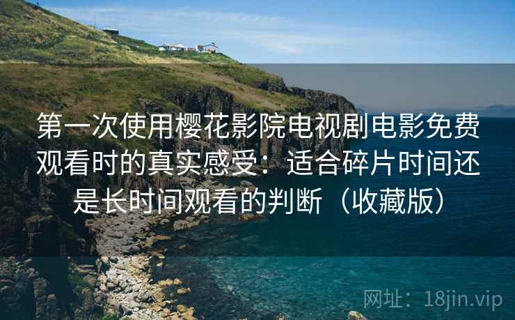 第一次使用樱花影院电视剧电影免费观看时的真实感受：适合碎片时间还是长时间观看的判断（收藏版）