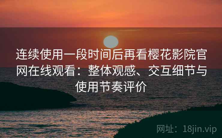 连续使用一段时间后再看樱花影院官网在线观看:整体观感、交互细节与使用节奏评价 连续使用一段时间后再看樱花影院官网在线观看:整体观感、交互细节与使用节奏评价