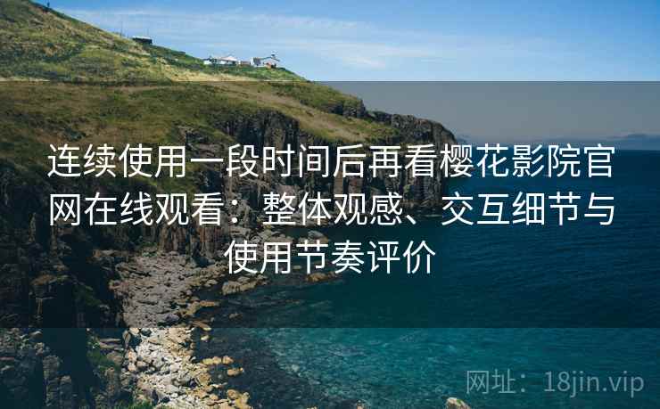连续使用一段时间后再看樱花影院官网在线观看:整体观感、交互细节与使用节奏评价 连续使用一段时间后再看樱花影院官网在线观看:整体观感、交互细节与使用节奏评价