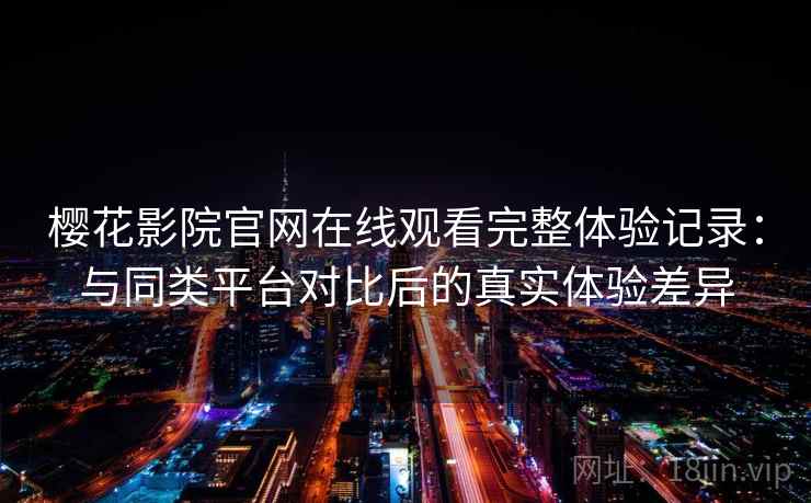 樱花影院官网在线观看完整体验记录:与同类平台对比后的真实体验差异 樱花影院官网在线观看完整体验记录:与同类平台对比后的真实体验差异