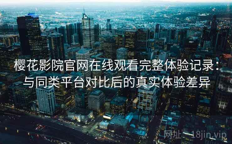 樱花影院官网在线观看完整体验记录:与同类平台对比后的真实体验差异 樱花影院官网在线观看完整体验记录:与同类平台对比后的真实体验差异