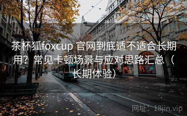 茶杯狐foxcup 官网到底适不适合长期用?常见卡顿场景与应对思路汇总(长期体验) 茶杯狐foxcup 官网到底适不适合长期用?常见卡顿场景与应对思路汇总(长期体验)