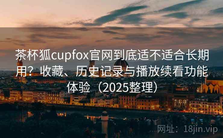 茶杯狐cupfox官网到底适不适合长期用?收藏、历史记录与播放续看功能体验(2025整理) 茶杯狐cupfox官网到底适不适合长期用?收藏、历史记录与播放续看功能体验(2025整理)